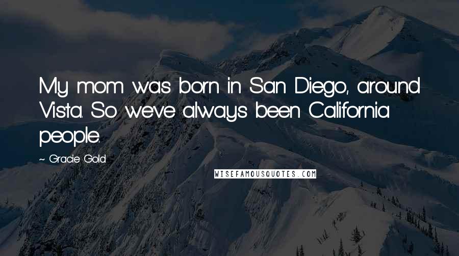 Gracie Gold Quotes: My mom was born in San Diego, around Vista. So we've always been California people.