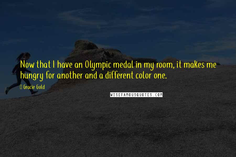 Gracie Gold Quotes: Now that I have an Olympic medal in my room, it makes me hungry for another and a different color one.