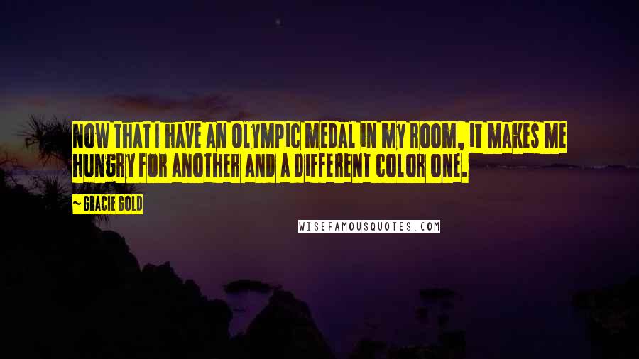 Gracie Gold Quotes: Now that I have an Olympic medal in my room, it makes me hungry for another and a different color one.