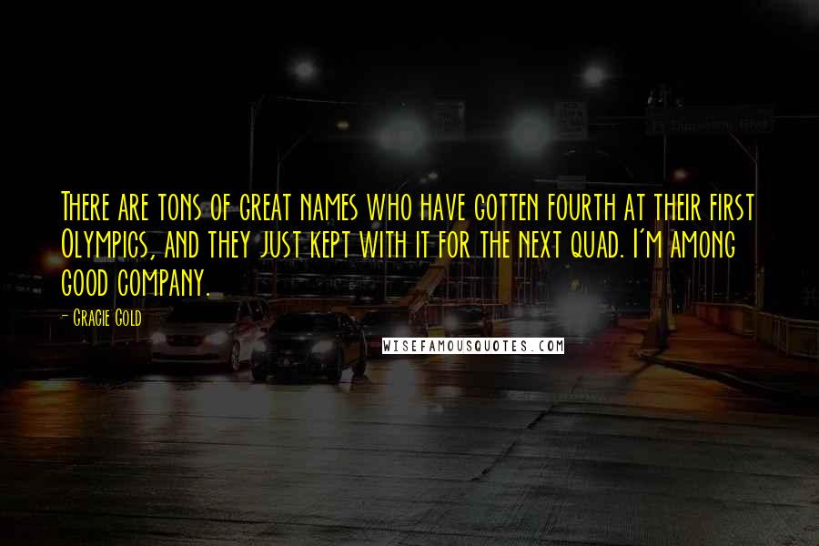 Gracie Gold Quotes: There are tons of great names who have gotten fourth at their first Olympics, and they just kept with it for the next quad. I'm among good company.
