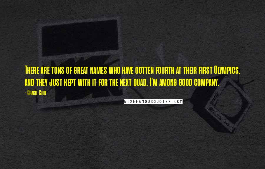 Gracie Gold Quotes: There are tons of great names who have gotten fourth at their first Olympics, and they just kept with it for the next quad. I'm among good company.