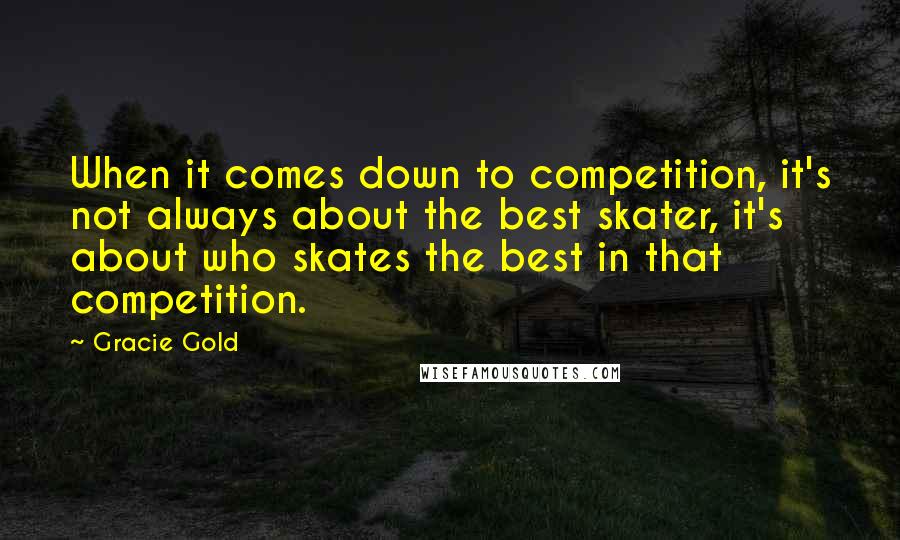 Gracie Gold Quotes: When it comes down to competition, it's not always about the best skater, it's about who skates the best in that competition.