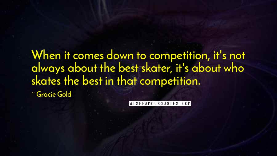 Gracie Gold Quotes: When it comes down to competition, it's not always about the best skater, it's about who skates the best in that competition.