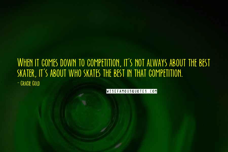 Gracie Gold Quotes: When it comes down to competition, it's not always about the best skater, it's about who skates the best in that competition.