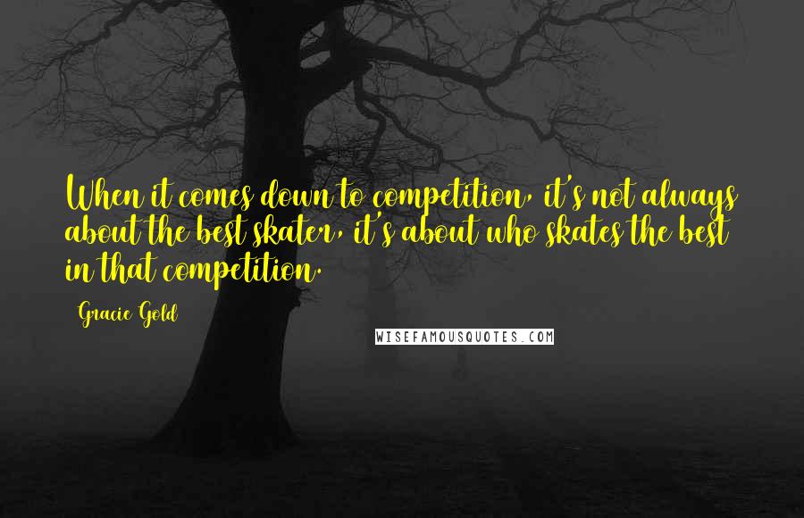 Gracie Gold Quotes: When it comes down to competition, it's not always about the best skater, it's about who skates the best in that competition.