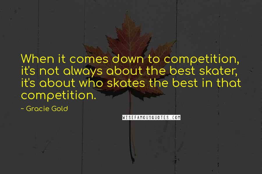 Gracie Gold Quotes: When it comes down to competition, it's not always about the best skater, it's about who skates the best in that competition.