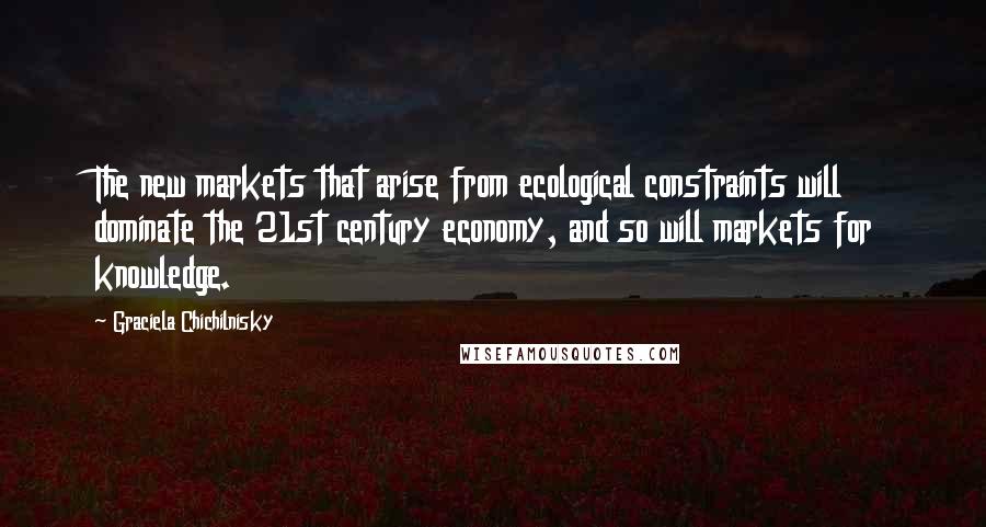 Graciela Chichilnisky Quotes: The new markets that arise from ecological constraints will dominate the 21st century economy, and so will markets for knowledge.