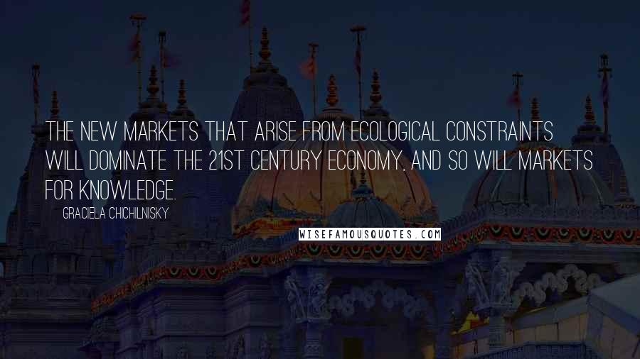 Graciela Chichilnisky Quotes: The new markets that arise from ecological constraints will dominate the 21st century economy, and so will markets for knowledge.