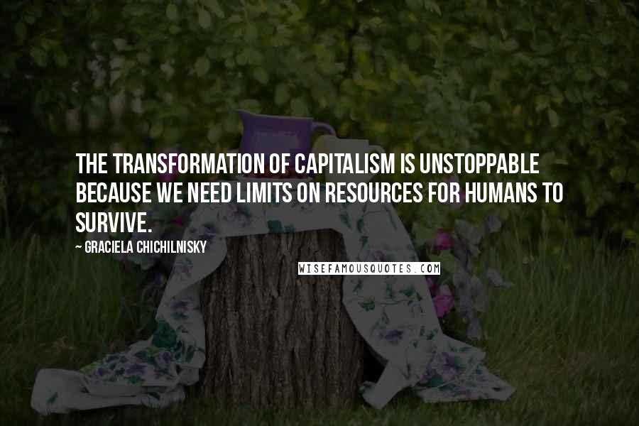 Graciela Chichilnisky Quotes: The transformation of capitalism is unstoppable because we need limits on resources for humans to survive.