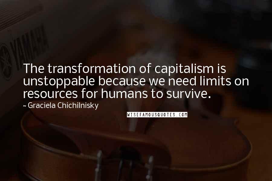 Graciela Chichilnisky Quotes: The transformation of capitalism is unstoppable because we need limits on resources for humans to survive.
