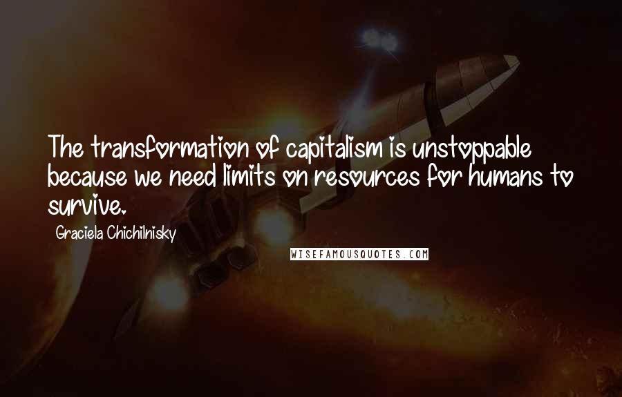 Graciela Chichilnisky Quotes: The transformation of capitalism is unstoppable because we need limits on resources for humans to survive.