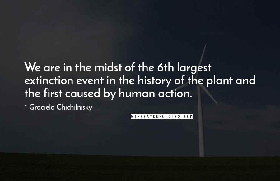 Graciela Chichilnisky Quotes: We are in the midst of the 6th largest extinction event in the history of the plant and the first caused by human action.
