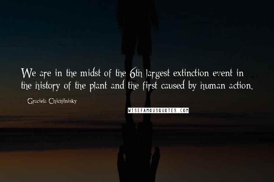 Graciela Chichilnisky Quotes: We are in the midst of the 6th largest extinction event in the history of the plant and the first caused by human action.