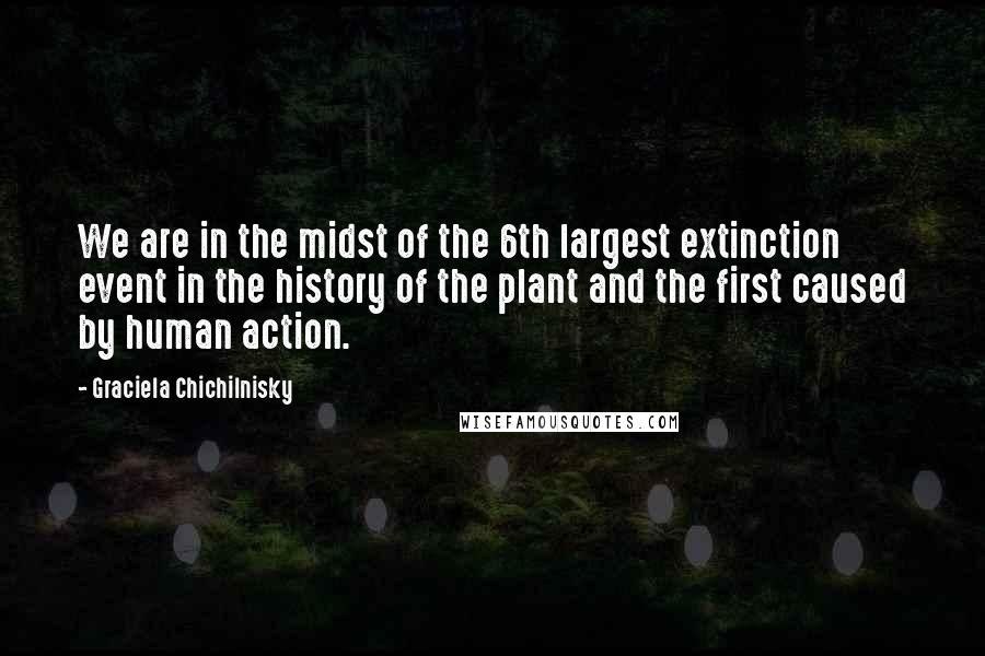 Graciela Chichilnisky Quotes: We are in the midst of the 6th largest extinction event in the history of the plant and the first caused by human action.