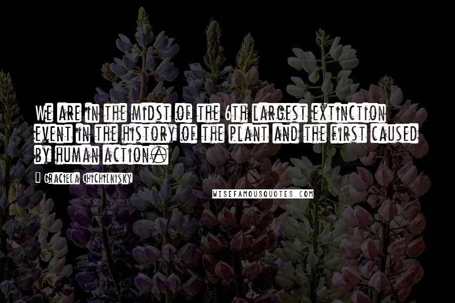 Graciela Chichilnisky Quotes: We are in the midst of the 6th largest extinction event in the history of the plant and the first caused by human action.
