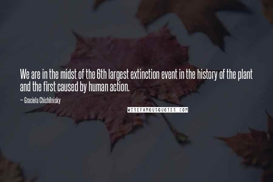 Graciela Chichilnisky Quotes: We are in the midst of the 6th largest extinction event in the history of the plant and the first caused by human action.