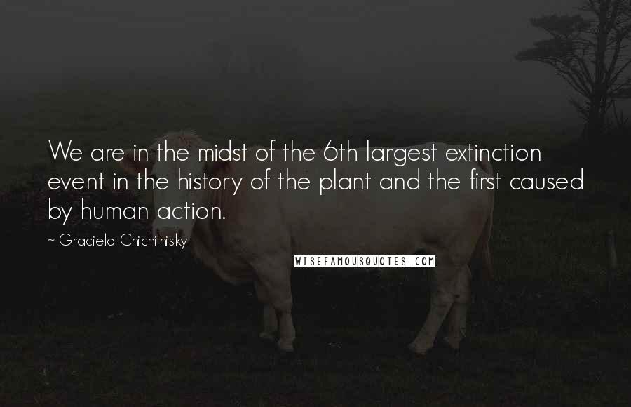Graciela Chichilnisky Quotes: We are in the midst of the 6th largest extinction event in the history of the plant and the first caused by human action.