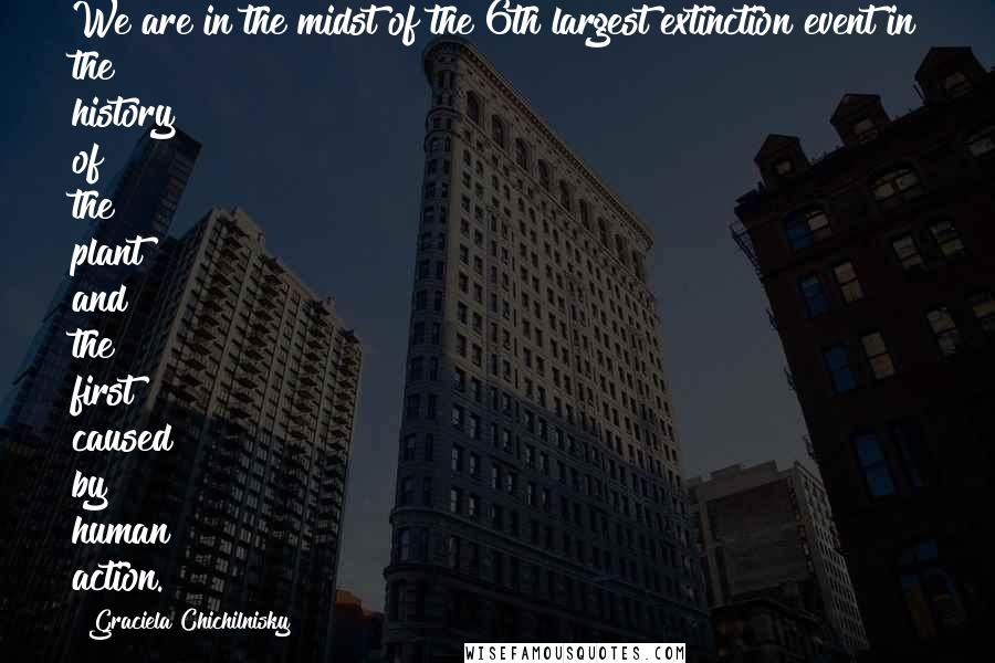 Graciela Chichilnisky Quotes: We are in the midst of the 6th largest extinction event in the history of the plant and the first caused by human action.