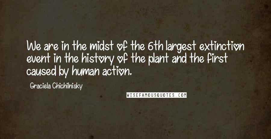 Graciela Chichilnisky Quotes: We are in the midst of the 6th largest extinction event in the history of the plant and the first caused by human action.