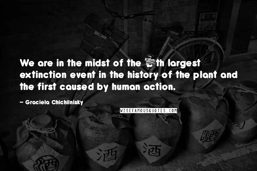 Graciela Chichilnisky Quotes: We are in the midst of the 6th largest extinction event in the history of the plant and the first caused by human action.