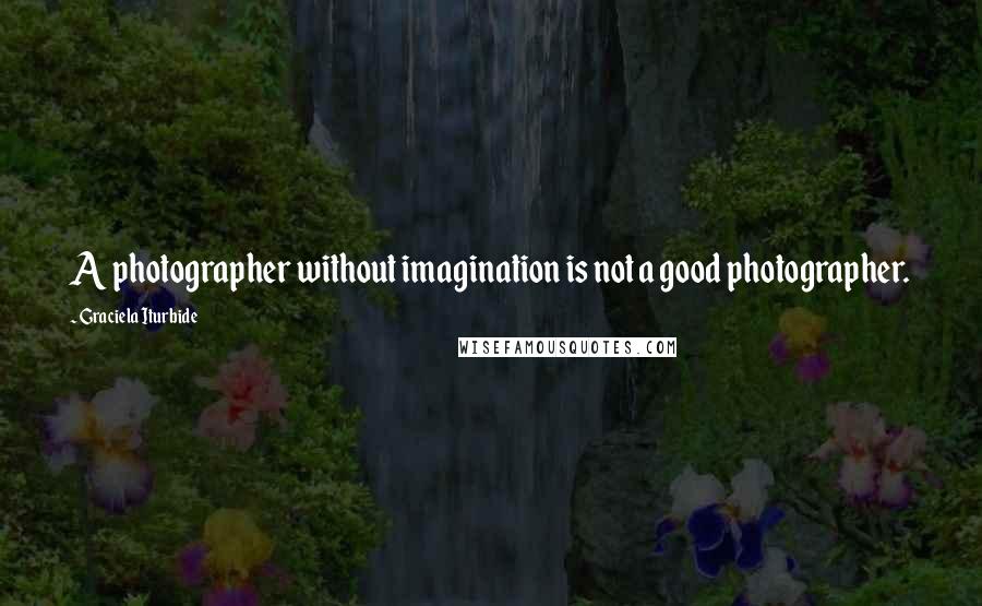 Graciela Iturbide Quotes: A photographer without imagination is not a good photographer.