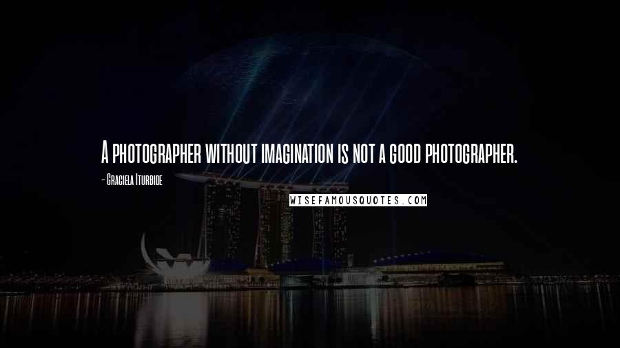 Graciela Iturbide Quotes: A photographer without imagination is not a good photographer.