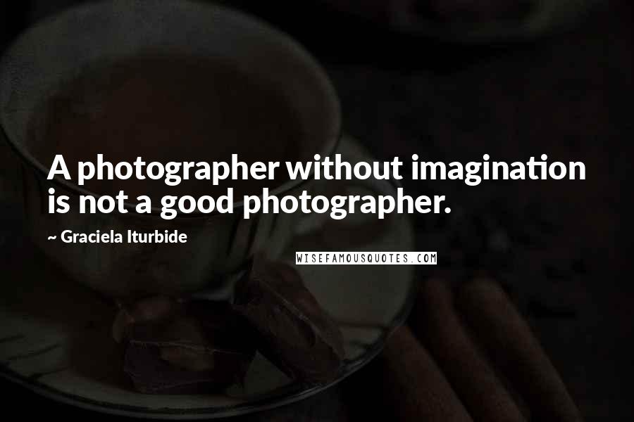 Graciela Iturbide Quotes: A photographer without imagination is not a good photographer.