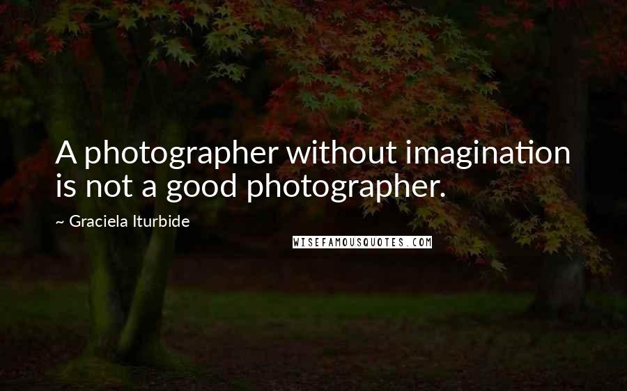 Graciela Iturbide Quotes: A photographer without imagination is not a good photographer.