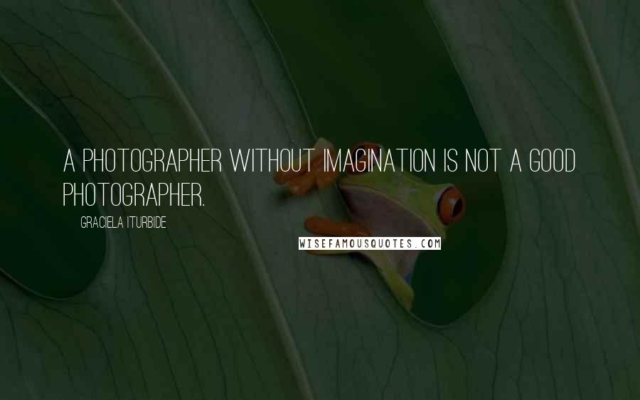 Graciela Iturbide Quotes: A photographer without imagination is not a good photographer.