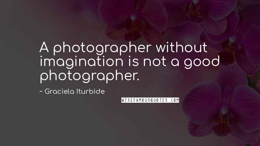 Graciela Iturbide Quotes: A photographer without imagination is not a good photographer.