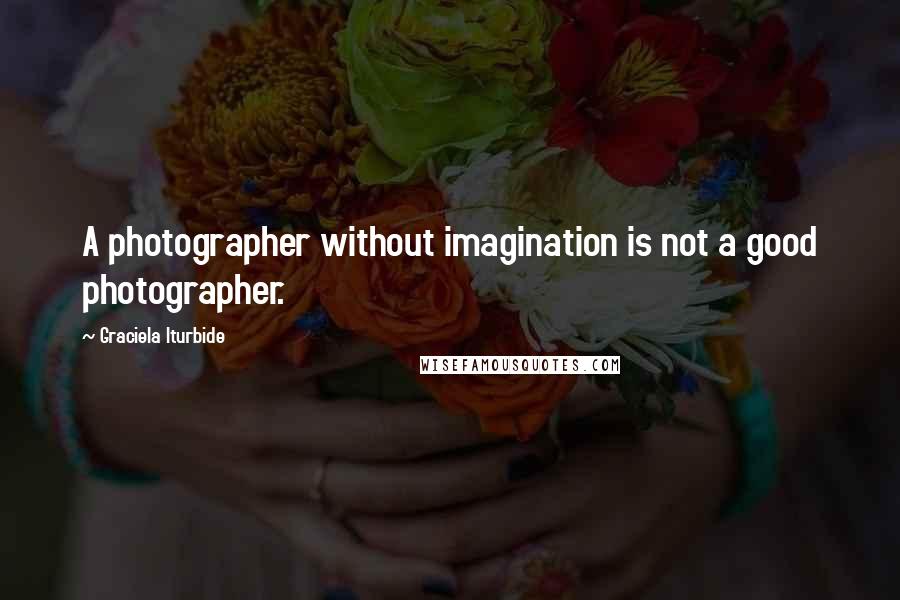 Graciela Iturbide Quotes: A photographer without imagination is not a good photographer.