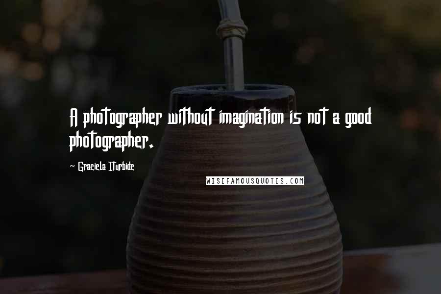 Graciela Iturbide Quotes: A photographer without imagination is not a good photographer.