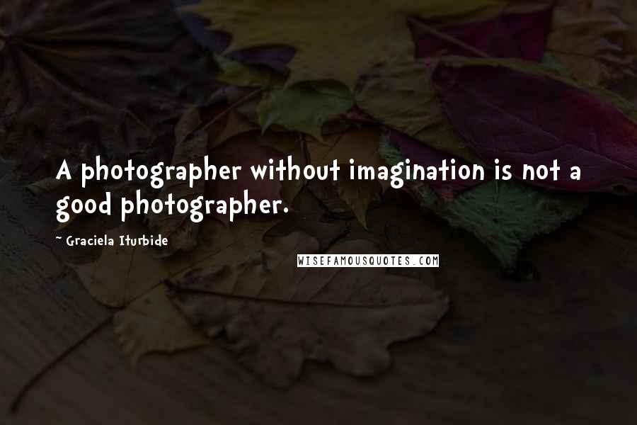 Graciela Iturbide Quotes: A photographer without imagination is not a good photographer.