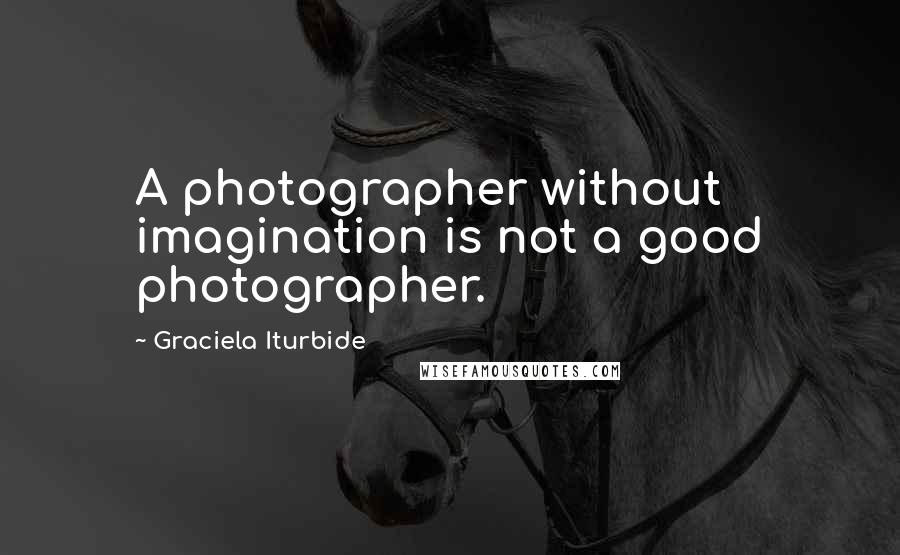 Graciela Iturbide Quotes: A photographer without imagination is not a good photographer.