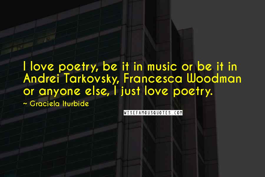 Graciela Iturbide Quotes: I love poetry, be it in music or be it in Andrei Tarkovsky, Francesca Woodman or anyone else, I just love poetry.