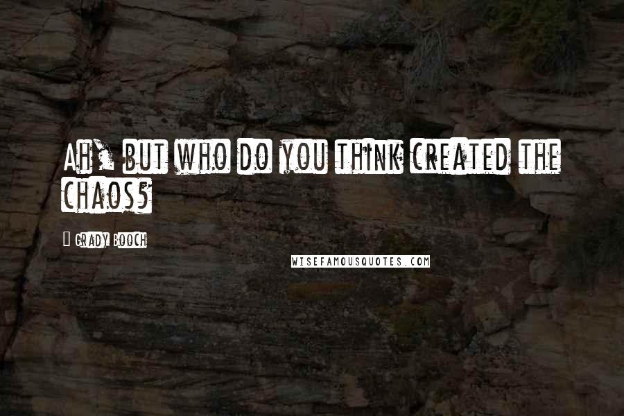 Grady Booch Quotes: Ah, but who do you think created the chaos?