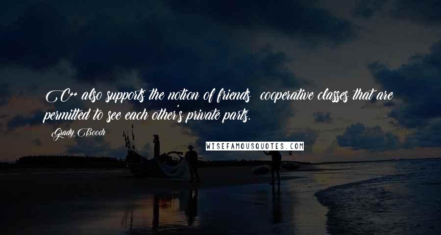 Grady Booch Quotes: C++ also supports the notion of friends: cooperative classes that are permitted to see each other's private parts.