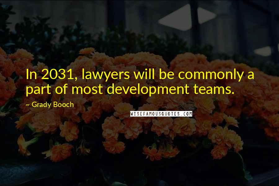 Grady Booch Quotes: In 2031, lawyers will be commonly a part of most development teams.