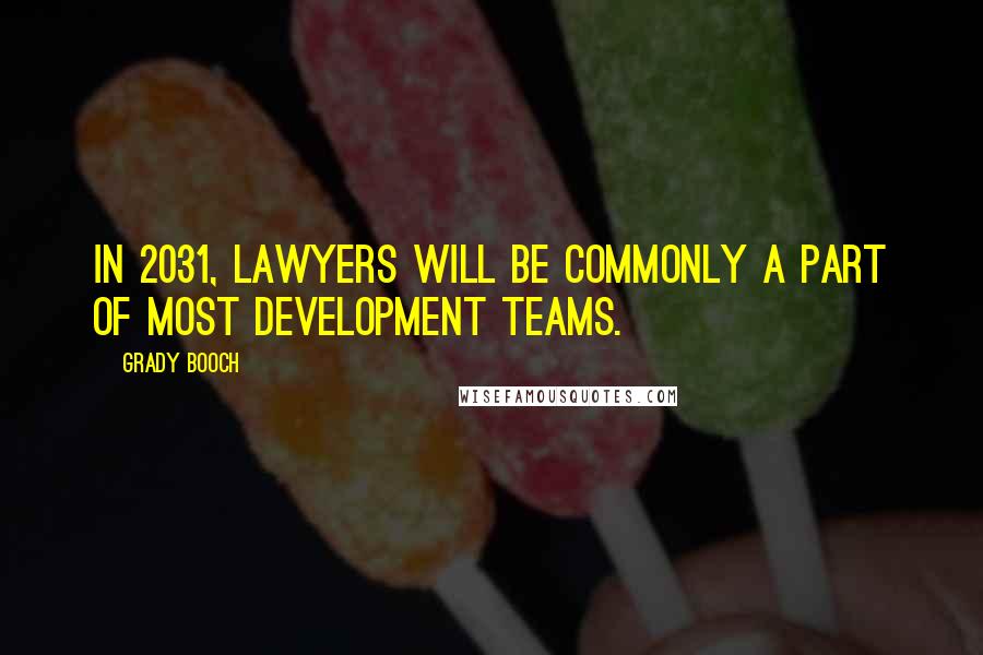 Grady Booch Quotes: In 2031, lawyers will be commonly a part of most development teams.