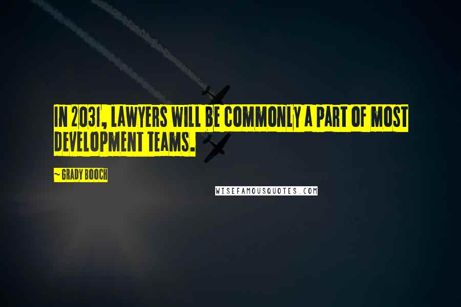 Grady Booch Quotes: In 2031, lawyers will be commonly a part of most development teams.