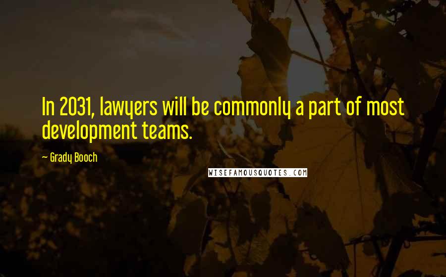 Grady Booch Quotes: In 2031, lawyers will be commonly a part of most development teams.