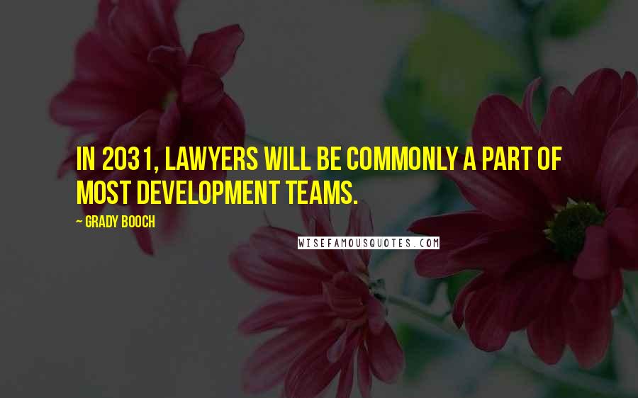 Grady Booch Quotes: In 2031, lawyers will be commonly a part of most development teams.