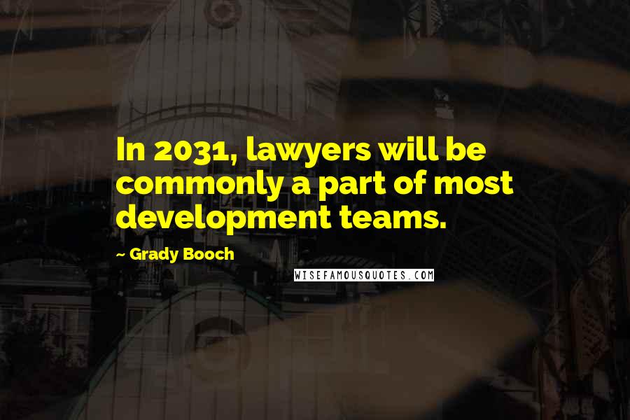 Grady Booch Quotes: In 2031, lawyers will be commonly a part of most development teams.