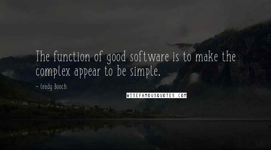 Grady Booch Quotes: The function of good software is to make the complex appear to be simple.