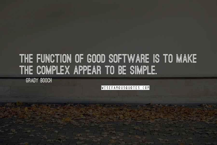 Grady Booch Quotes: The function of good software is to make the complex appear to be simple.