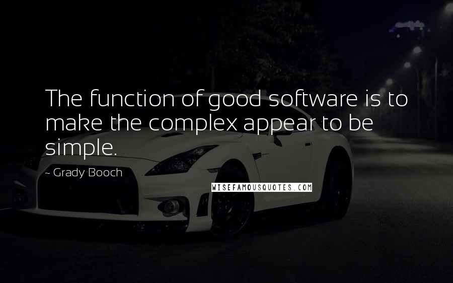 Grady Booch Quotes: The function of good software is to make the complex appear to be simple.