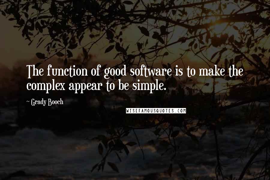 Grady Booch Quotes: The function of good software is to make the complex appear to be simple.