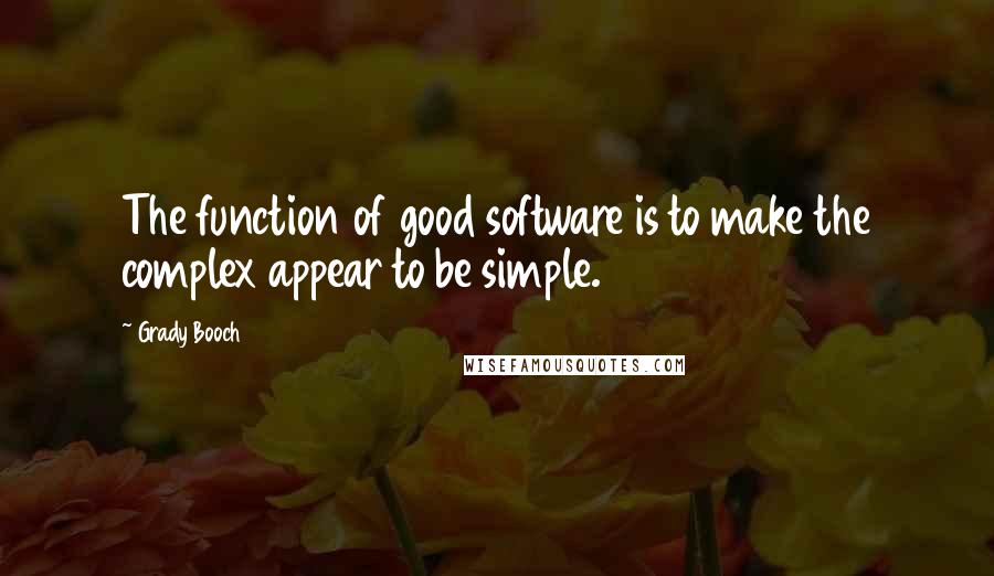 Grady Booch Quotes: The function of good software is to make the complex appear to be simple.