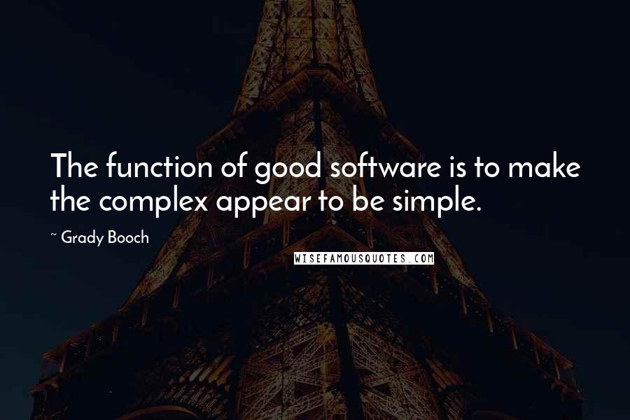 Grady Booch Quotes: The function of good software is to make the complex appear to be simple.