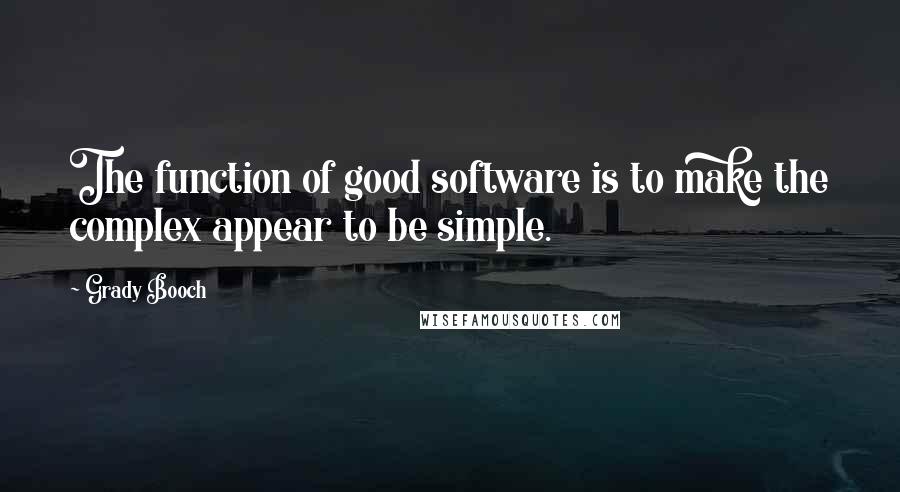 Grady Booch Quotes: The function of good software is to make the complex appear to be simple.